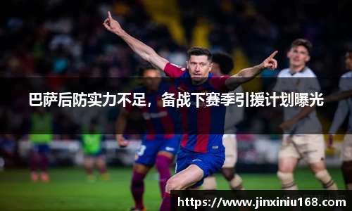 巴萨后防实力不足，备战下赛季引援计划曝光