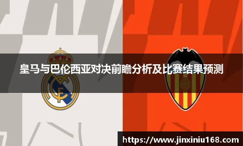 皇马与巴伦西亚对决前瞻分析及比赛结果预测