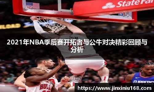 2021年NBA季后赛开拓者与公牛对决精彩回顾与分析