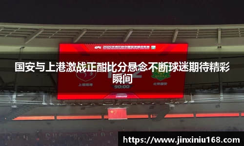 国安与上港激战正酣比分悬念不断球迷期待精彩瞬间