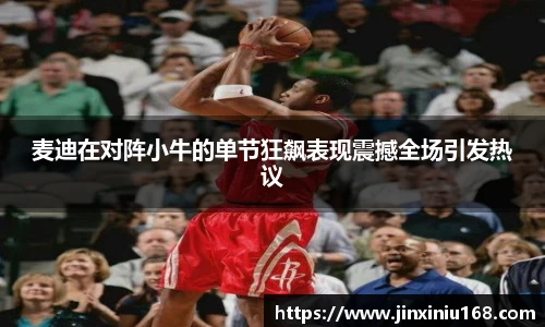 麦迪在对阵小牛的单节狂飙表现震撼全场引发热议
