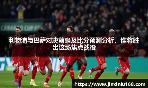 利物浦与巴萨对决前瞻及比分预测分析，谁将胜出这场焦点战役