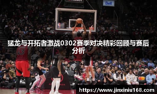 猛龙与开拓者激战0302赛季对决精彩回顾与赛后分析