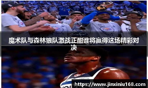 魔术队与森林狼队激战正酣谁将赢得这场精彩对决