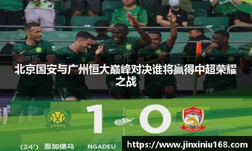 北京国安与广州恒大巅峰对决谁将赢得中超荣耀之战