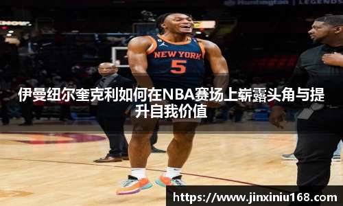 伊曼纽尔奎克利如何在NBA赛场上崭露头角与提升自我价值