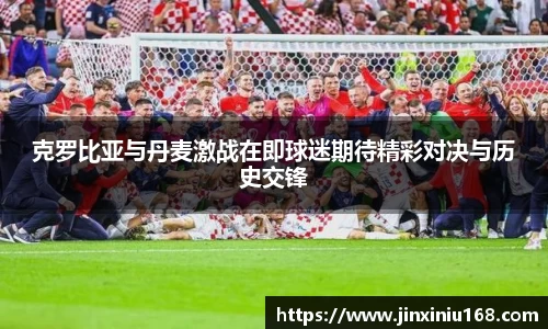 克罗比亚与丹麦激战在即球迷期待精彩对决与历史交锋