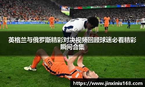 英格兰与俄罗斯精彩对决视频回顾球迷必看精彩瞬间合集