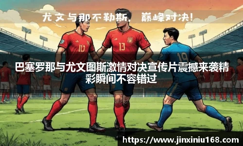 巴塞罗那与尤文图斯激情对决宣传片震撼来袭精彩瞬间不容错过
