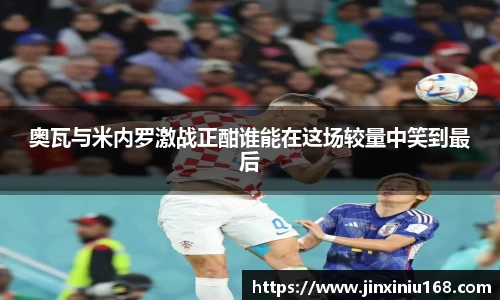 奥瓦与米内罗激战正酣谁能在这场较量中笑到最后