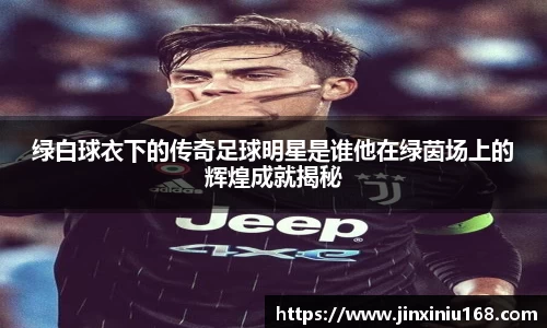 绿白球衣下的传奇足球明星是谁他在绿茵场上的辉煌成就揭秘