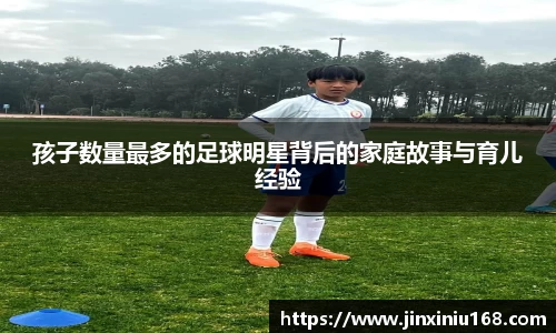 孩子数量最多的足球明星背后的家庭故事与育儿经验