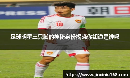 足球明星三只脚的神秘身份揭晓你知道是谁吗
