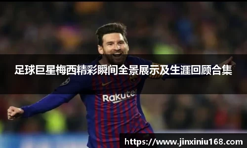 足球巨星梅西精彩瞬间全景展示及生涯回顾合集