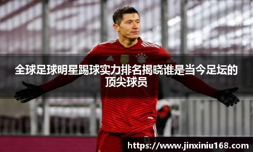 全球足球明星踢球实力排名揭晓谁是当今足坛的顶尖球员