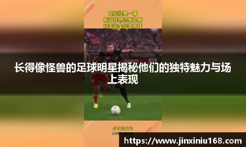 长得像怪兽的足球明星揭秘他们的独特魅力与场上表现