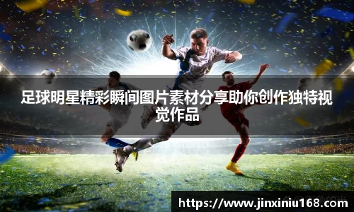 足球明星精彩瞬间图片素材分享助你创作独特视觉作品