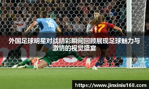 外国足球明星对战精彩瞬间回顾展现足球魅力与激情的视觉盛宴
