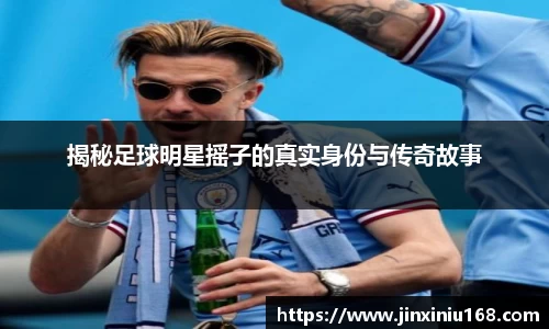 揭秘足球明星摇子的真实身份与传奇故事